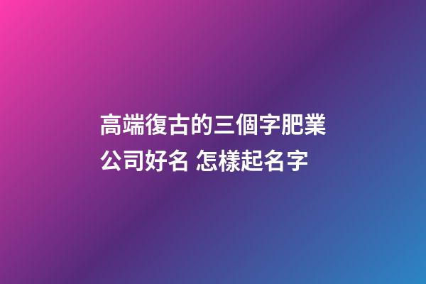 高端復古的三個字肥業公司好名 怎樣起名字-第1張-公司起名-玄機派
